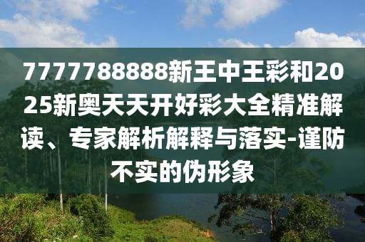 7777788888新王中王彩和2025新奧天天開(kāi)好彩大全精準(zhǔn)解讀、專家解析解釋與落實(shí)-謹(jǐn)防不實(shí)的偽形象